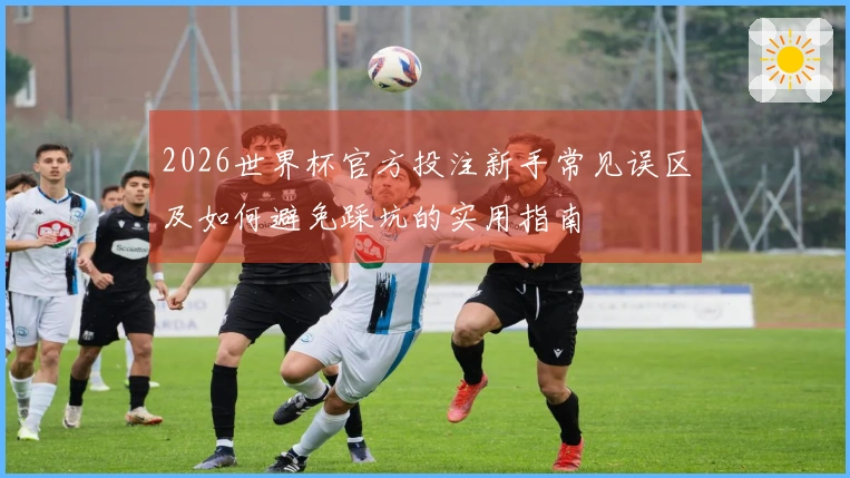 2026世界杯官方投注新手常见误区及如何避免踩坑的实用指南
