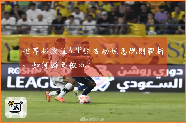 世界杯投注APP的活动优惠规则解析，如何避免被坑？