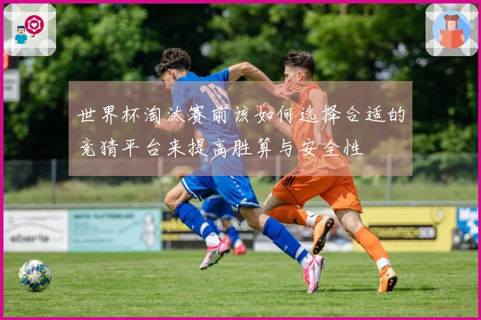 世界杯淘汰赛前该如何选择合适的竞猜平台来提高胜算与安全性