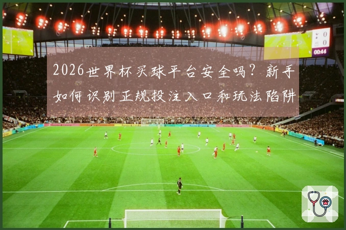 2026世界杯买球平台安全吗？新手如何识别正规投注入口和玩法陷阱