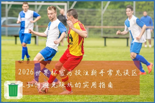 2026世界杯官方投注新手常见误区及如何避免踩坑的实用指南