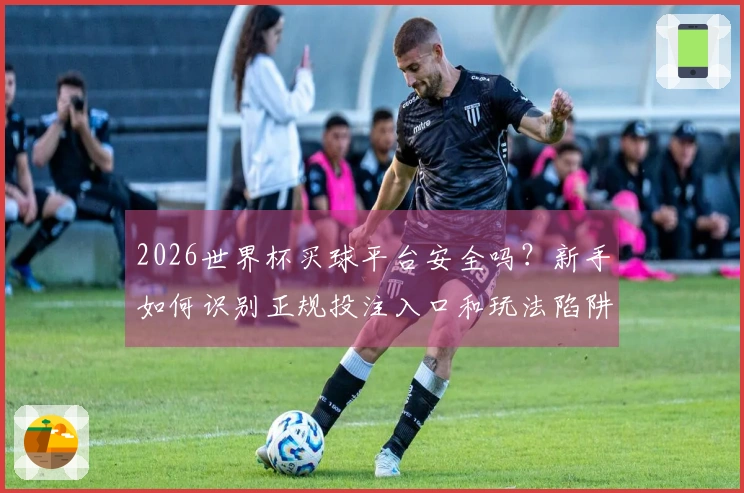 2026世界杯买球平台安全吗？新手如何识别正规投注入口和玩法陷阱