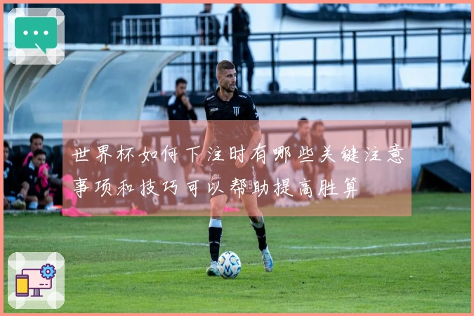 世界杯如何下注时有哪些关键注意事项和技巧可以帮助提高胜算